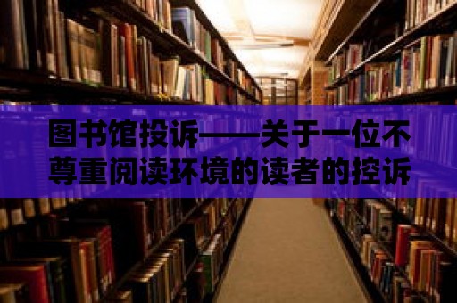 圖書館投訴——關于一位不尊重閱讀環境的讀者的控訴