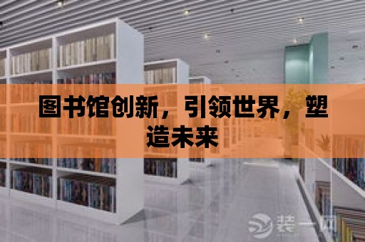 圖書館創新，引領世界，塑造未來