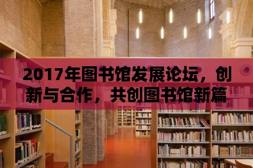 2017年圖書館發展論壇，創新與合作，共創圖書館新篇章