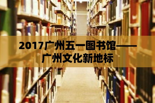 2017廣州五一圖書館——廣州文化新地標