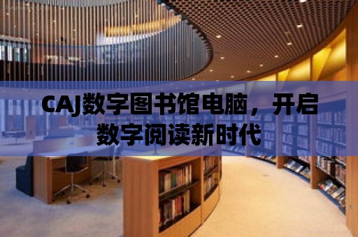 CAJ數字圖書館電腦，開啟數字閱讀新時代