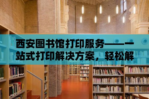 西安圖書館打印服務——一站式打印解決方案，輕松解決您的打印需求