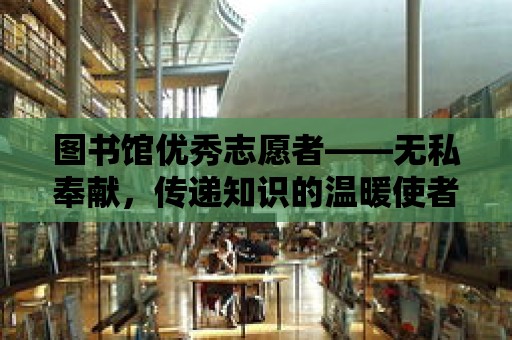 圖書館優秀志愿者——無私奉獻，傳遞知識的溫暖使者