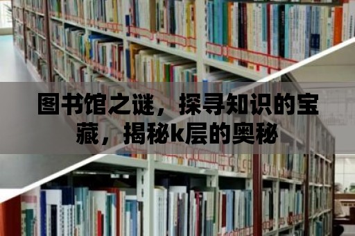 圖書館之謎，探尋知識的寶藏，揭秘k層的奧秘