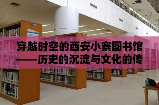 穿越時空的西安小寨圖書館——歷史的沉淀與文化的傳承