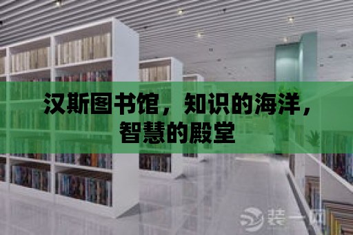 漢斯圖書館，知識的海洋，智慧的殿堂