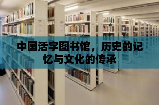 中國活字圖書館，歷史的記憶與文化的傳承