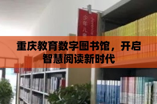 重慶教育數字圖書館，開啟智慧閱讀新時代