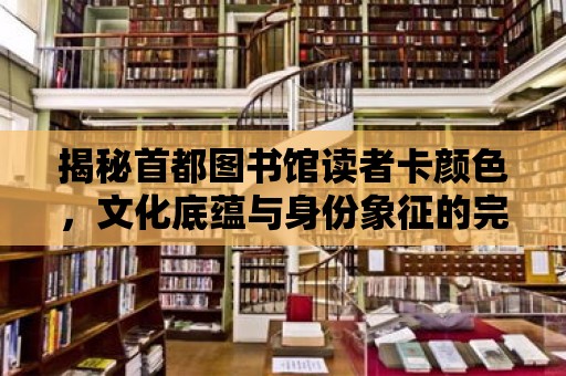 揭秘首都圖書館讀者卡顏色，文化底蘊與身份象征的完美融合