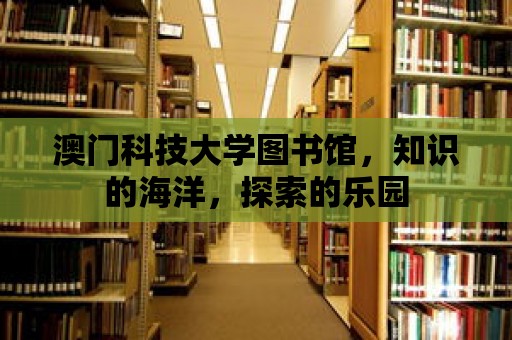 澳門科技大學圖書館，知識的海洋，探索的樂園