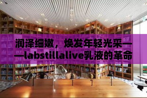 潤澤細嫩，煥發年輕光采——labstillalive乳液的革命性效果！