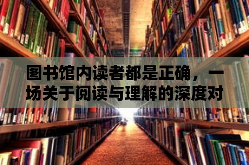 圖書館內讀者都是正確，一場關于閱讀與理解的深度對話