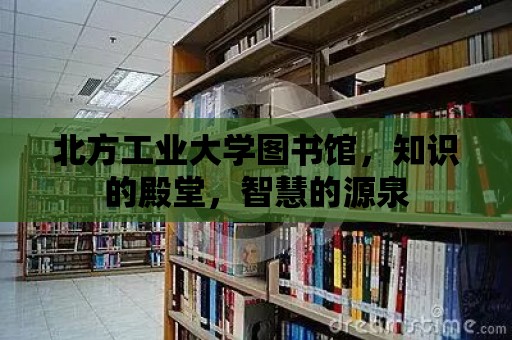 北方工業(yè)大學(xué)圖書館，知識的殿堂，智慧的源泉