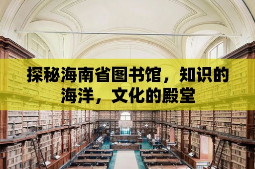 探秘海南省圖書館，知識的海洋，文化的殿堂