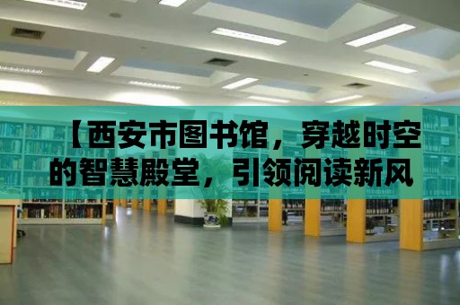 【西安市圖書館，穿越時空的智慧殿堂，引領閱讀新風尚】