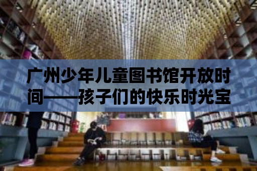 廣州少年兒童圖書館開放時間——孩子們的快樂時光寶地