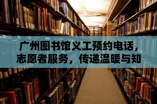 廣州圖書館義工預(yù)約電話，志愿者服務(wù)，傳遞溫暖與知識(shí)