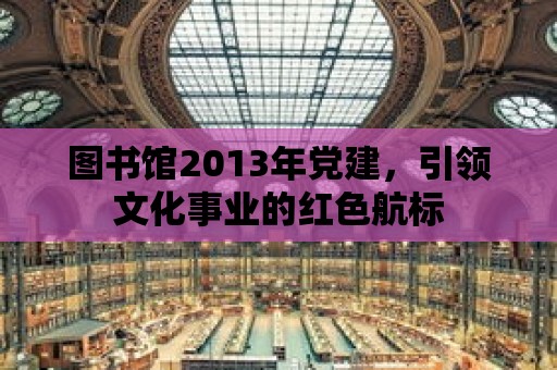 圖書館2013年黨建，引領文化事業的紅色航標