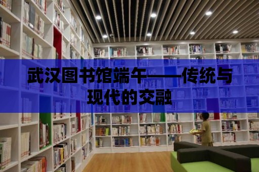 武漢圖書館端午——傳統與現代的交融