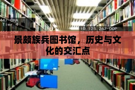 景頗族兵圖書館，歷史與文化的交匯點