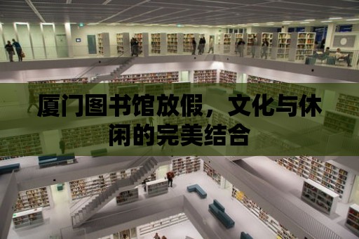 廈門圖書館放假，文化與休閑的完美結合