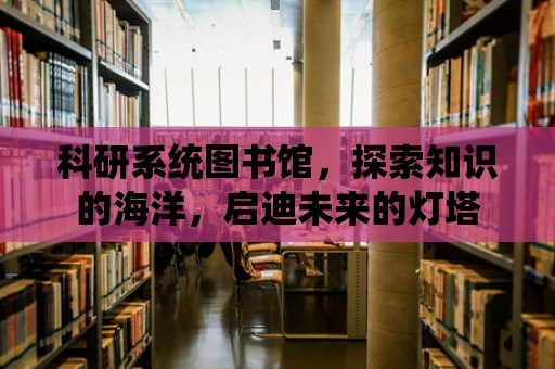 科研系統圖書館，探索知識的海洋，啟迪未來的燈塔