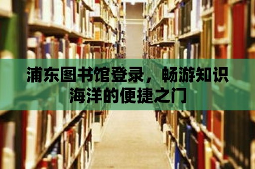 浦東圖書館登錄，暢游知識海洋的便捷之門