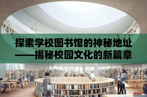 探索學校圖書館的神秘地址——揭秘校園文化的新篇章