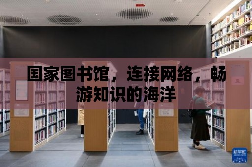 國家圖書館，連接網絡，暢游知識的海洋