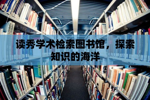 讀秀學術檢索圖書館，探索知識的海洋