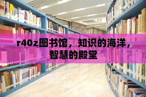 r40z圖書館，知識的海洋，智慧的殿堂