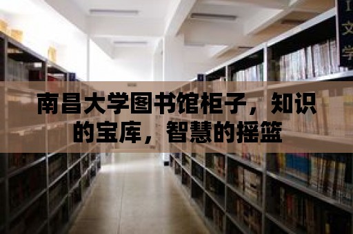 南昌大學圖書館柜子，知識的寶庫，智慧的搖籃