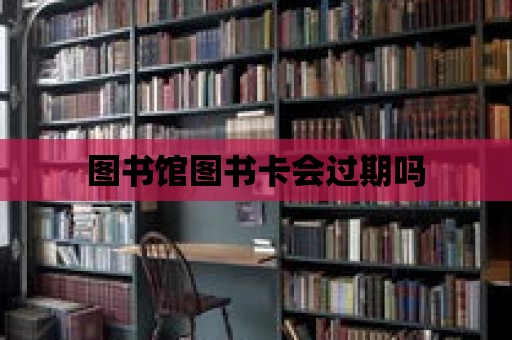 圖書館圖書卡會(huì)過期嗎