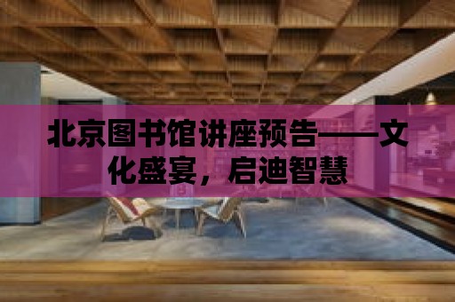 北京圖書館講座預(yù)告——文化盛宴，啟迪智慧