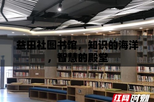 益田社圖書館，知識的海洋，智慧的殿堂