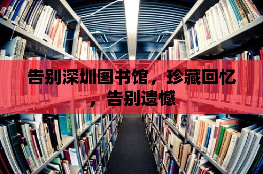 告別深圳圖書館，珍藏回憶，告別遺憾