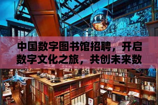 中國數字圖書館招聘，開啟數字文化之旅，共創未來數字圖書館