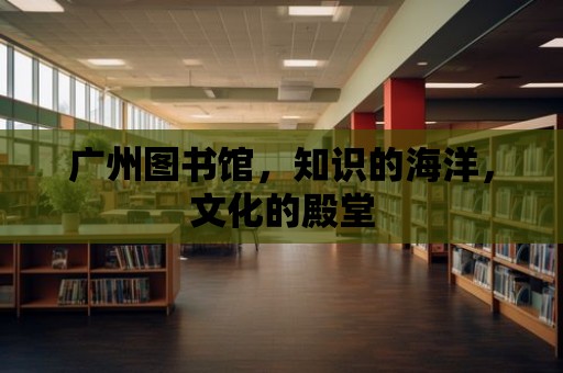 廣州圖書館，知識的海洋，文化的殿堂