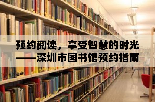 預約閱讀，享受智慧的時光——深圳市圖書館預約指南