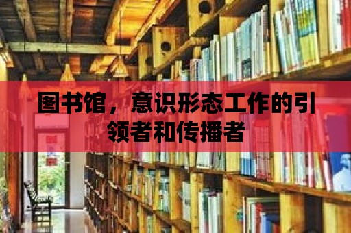 圖書館，意識形態(tài)工作的引領者和傳播者