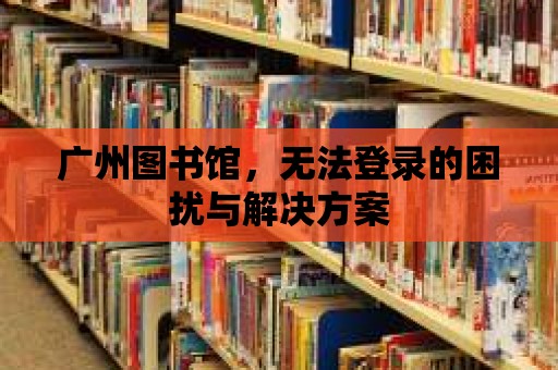 廣州圖書(shū)館，無(wú)法登錄的困擾與解決方案