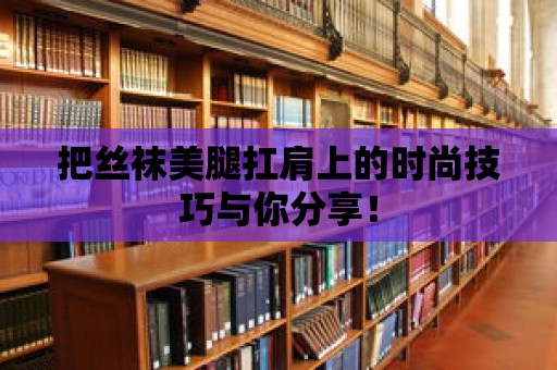 把絲襪美腿扛肩上的時尚技巧與你分享！