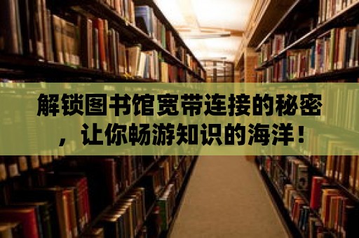 解鎖圖書館寬帶連接的秘密，讓你暢游知識的海洋！