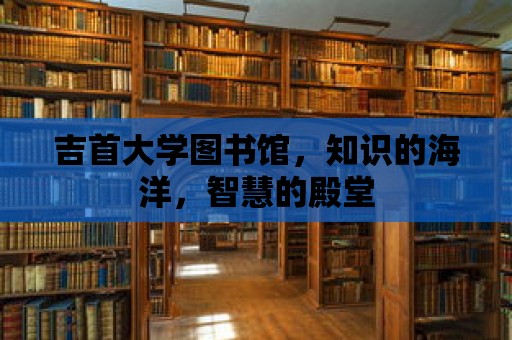 吉首大學(xué)圖書(shū)館，知識(shí)的海洋，智慧的殿堂