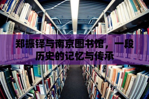 鄭振鐸與南京圖書館，一段歷史的記憶與傳承