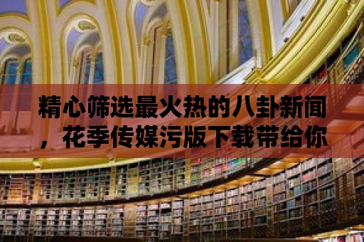 精心篩選最火熱的八卦新聞，花季傳媒污版下載帶給你全方位娛樂體驗！