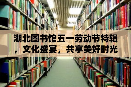 湖北圖書館五一勞動節特輯，文化盛宴，共享美好時光