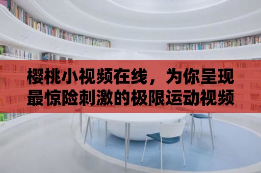 櫻桃小視頻在線，為你呈現最驚險刺激的極限運動視頻