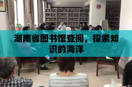 湖南省圖書館查閱，探索知識的海洋