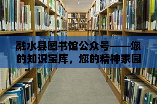 融水縣圖書館公眾號——您的知識寶庫，您的精神家園